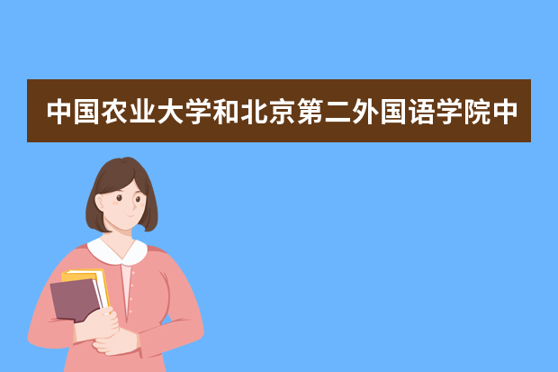 中国农业大学和北京第二外国语学院中瑞酒店管理学院哪个好 录取分数线比较对比